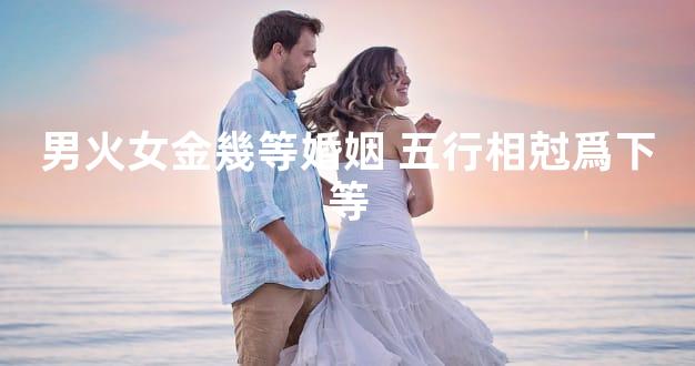 男火女金幾等婚姻 五行相尅爲下等